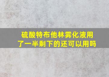 硫酸特布他林雾化液用了一半剩下的还可以用吗