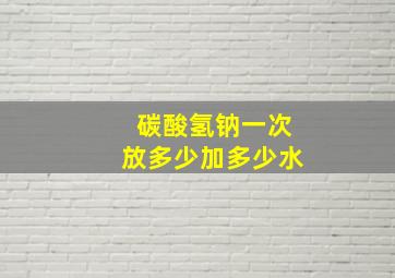 碳酸氢钠一次放多少加多少水