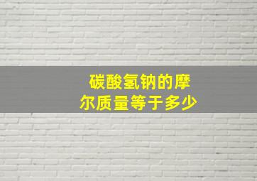 碳酸氢钠的摩尔质量等于多少