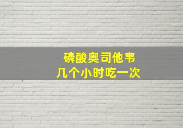 磷酸奥司他韦几个小时吃一次