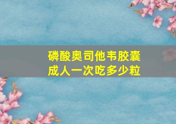 磷酸奥司他韦胶囊成人一次吃多少粒