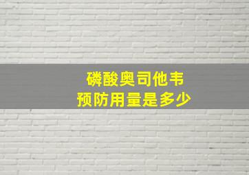 磷酸奥司他韦预防用量是多少