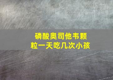 磷酸奥司他韦颗粒一天吃几次小孩