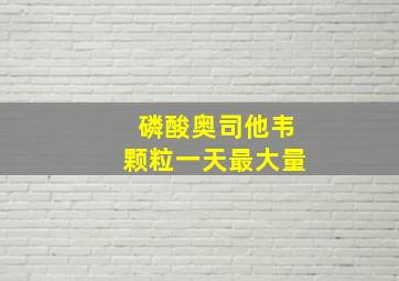 磷酸奥司他韦颗粒一天最大量