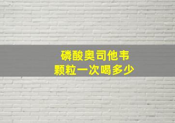 磷酸奥司他韦颗粒一次喝多少