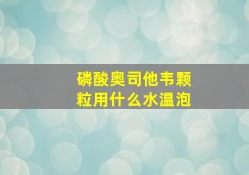 磷酸奥司他韦颗粒用什么水温泡