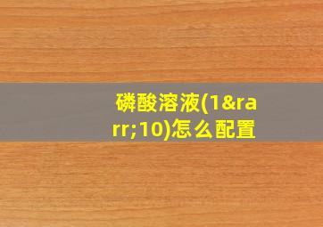 磷酸溶液(1→10)怎么配置