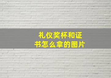 礼仪奖杯和证书怎么拿的图片