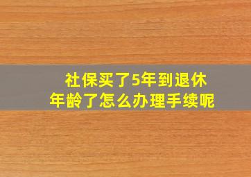 社保买了5年到退休年龄了怎么办理手续呢