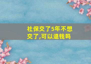 社保交了5年不想交了,可以退钱吗