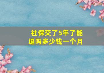 社保交了5年了能退吗多少钱一个月