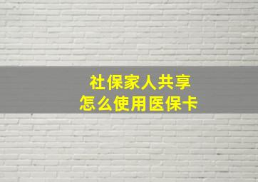 社保家人共享怎么使用医保卡