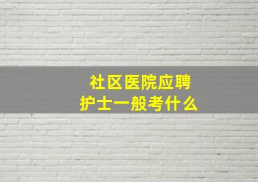 社区医院应聘护士一般考什么