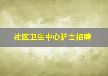 社区卫生中心护士招聘