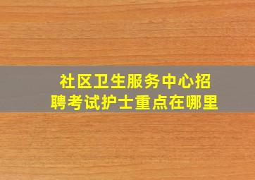 社区卫生服务中心招聘考试护士重点在哪里