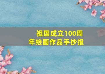 祖国成立100周年绘画作品手抄报