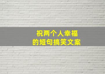 祝两个人幸福的短句搞笑文案