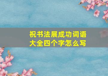 祝书法展成功词语大全四个字怎么写