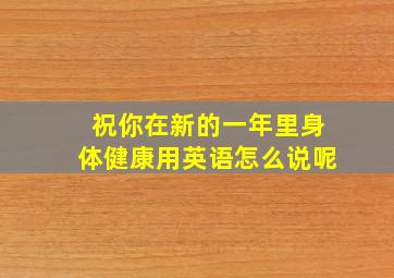 祝你在新的一年里身体健康用英语怎么说呢