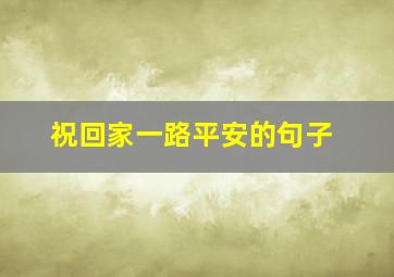 祝回家一路平安的句子