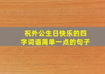 祝外公生日快乐的四字词语简单一点的句子