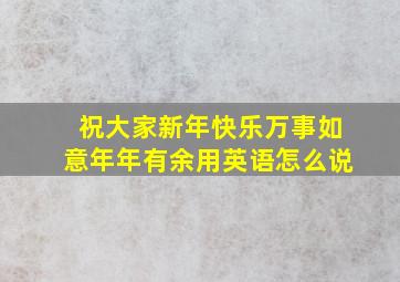 祝大家新年快乐万事如意年年有余用英语怎么说