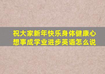 祝大家新年快乐身体健康心想事成学业进步英语怎么说