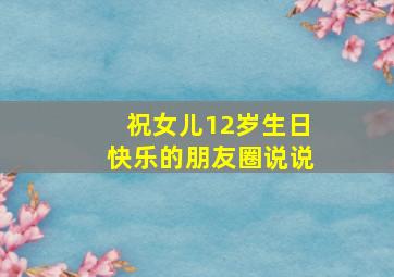 祝女儿12岁生日快乐的朋友圈说说