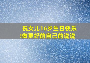 祝女儿16岁生日快乐!做更好的自己的说说