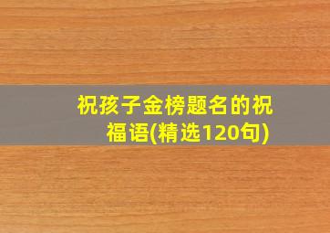 祝孩子金榜题名的祝福语(精选120句)