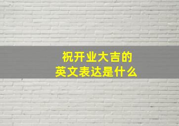 祝开业大吉的英文表达是什么