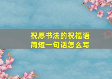 祝愿书法的祝福语简短一句话怎么写