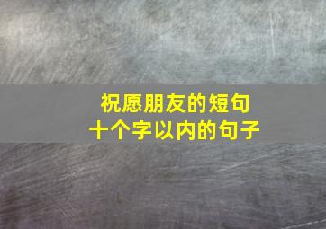 祝愿朋友的短句十个字以内的句子