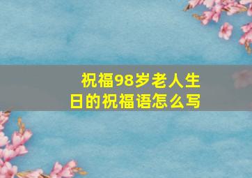 祝福98岁老人生日的祝福语怎么写