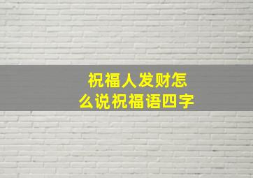 祝福人发财怎么说祝福语四字