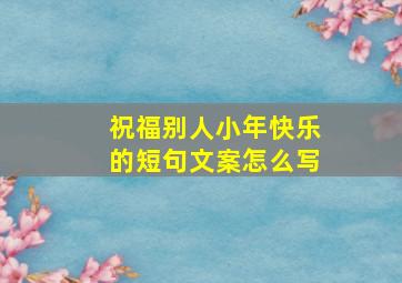 祝福别人小年快乐的短句文案怎么写