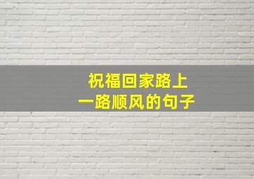 祝福回家路上一路顺风的句子