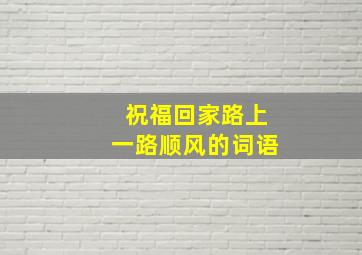 祝福回家路上一路顺风的词语