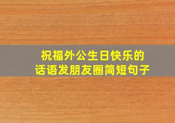 祝福外公生日快乐的话语发朋友圈简短句子