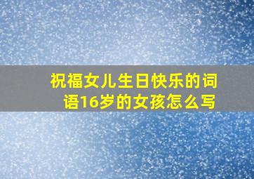 祝福女儿生日快乐的词语16岁的女孩怎么写