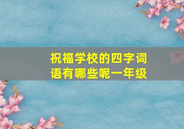 祝福学校的四字词语有哪些呢一年级