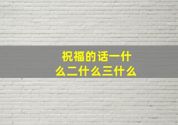 祝福的话一什么二什么三什么