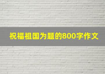 祝福祖国为题的800字作文