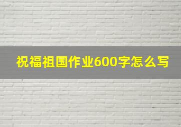 祝福祖国作业600字怎么写