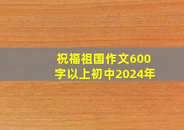 祝福祖国作文600字以上初中2024年