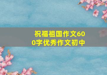 祝福祖国作文600字优秀作文初中