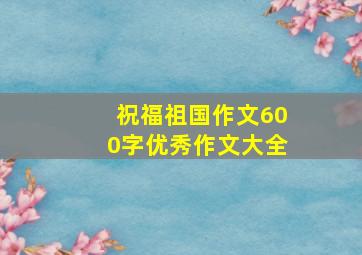 祝福祖国作文600字优秀作文大全