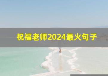 祝福老师2024最火句子