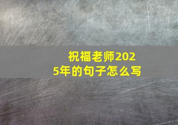 祝福老师2025年的句子怎么写