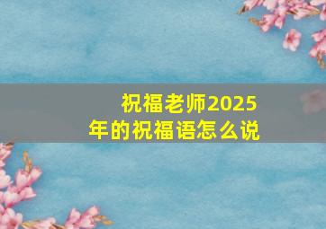 祝福老师2025年的祝福语怎么说